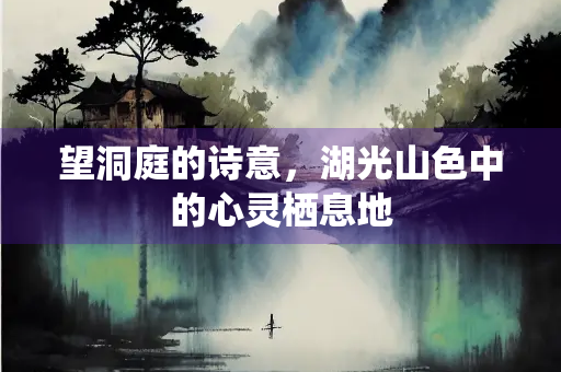 望洞庭的诗意，湖光山色中的心灵栖息地