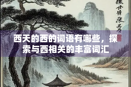 西天的西的词语有哪些，探索与西相关的丰富词汇