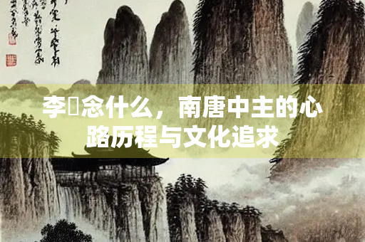 李璟念什么，南唐中主的心路历程与文化追求