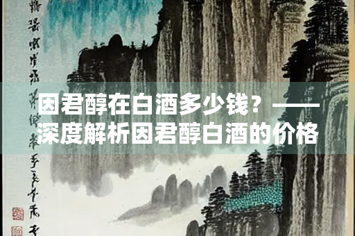 因君醇在白酒多少钱？——深度解析因君醇白酒的价格与价值