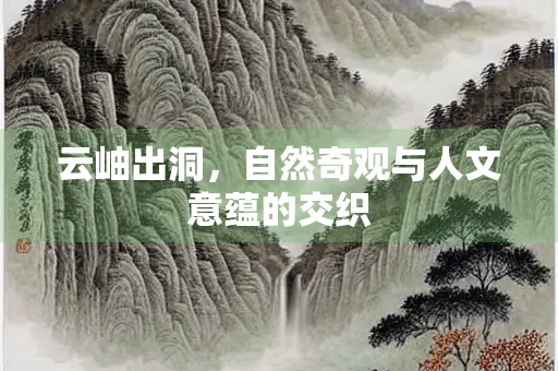 云岫出洞，自然奇观与人文意蕴的交织