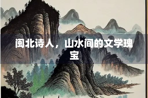 闽北诗人，山水间的文学瑰宝