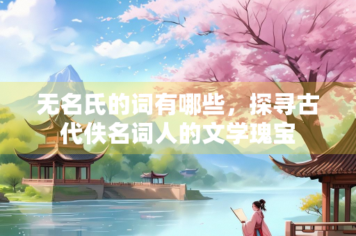 无名氏的词有哪些，探寻古代佚名词人的文学瑰宝