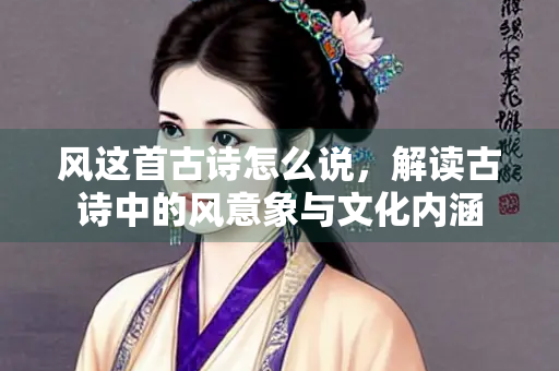 风这首古诗怎么说，解读古诗中的风意象与文化内涵
