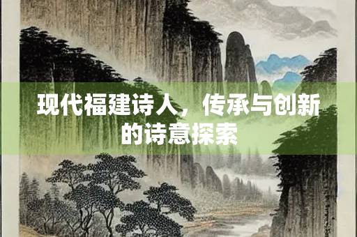现代福建诗人，传承与创新的诗意探索