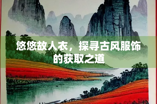 悠悠故人衣，探寻古风服饰的获取之道