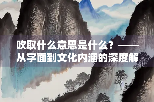 吹取什么意思是什么？——从字面到文化内涵的深度解析