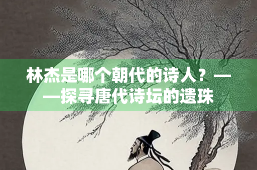 林杰是哪个朝代的诗人？——探寻唐代诗坛的遗珠