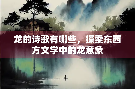 龙的诗歌有哪些，探索东西方文学中的龙意象