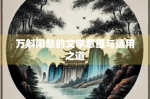 万斛闲愁的文学意蕴与运用之道