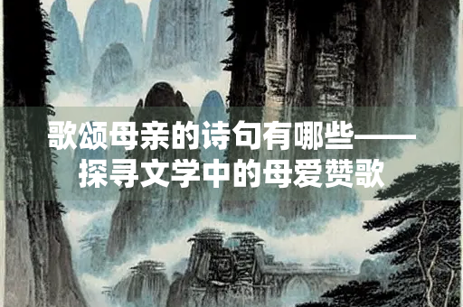歌颂母亲的诗句有哪些——探寻文学中的母爱赞歌