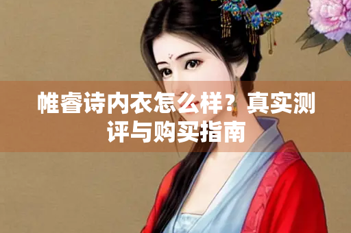 帷睿诗内衣怎么样？真实测评与购买指南