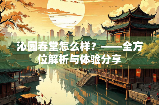 沁园春堂怎么样？——全方位解析与体验分享