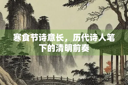 寒食节诗意长，历代诗人笔下的清明前奏