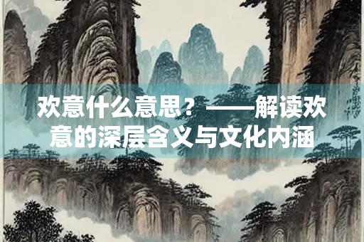 欢意什么意思？——解读欢意的深层含义与文化内涵