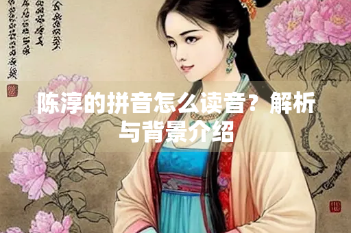 陈淳的拼音怎么读音？解析与背景介绍