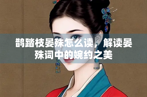 鹊踏枝晏殊怎么读，解读晏殊词中的婉约之美