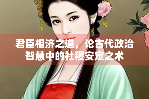 君臣相济之道，论古代政治智慧中的社稷安定之术