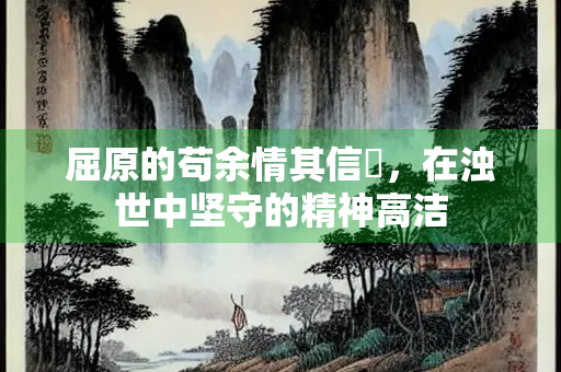 屈原的苟余情其信姱，在浊世中坚守的精神高洁