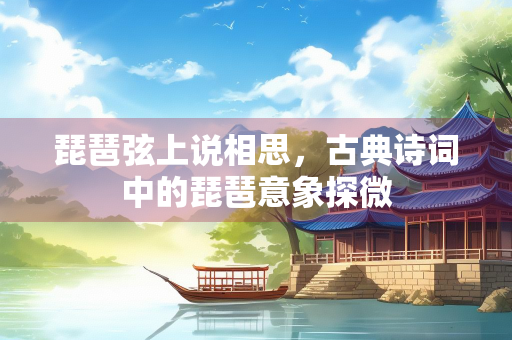 琵琶弦上说相思，古典诗词中的琵琶意象探微