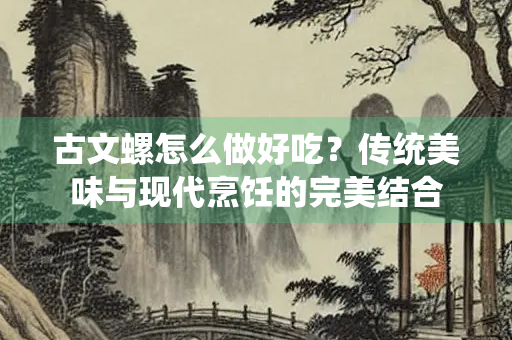 古文螺怎么做好吃？传统美味与现代烹饪的完美结合