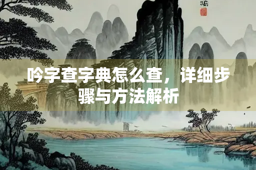 吟字查字典怎么查，详细步骤与方法解析