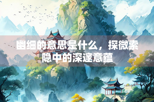 幽细的意思是什么，探微索隐中的深邃意蕴