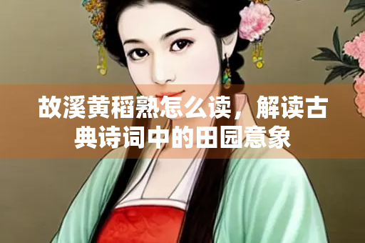 故溪黄稻熟怎么读，解读古典诗词中的田园意象