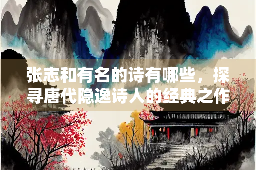 张志和有名的诗有哪些，探寻唐代隐逸诗人的经典之作