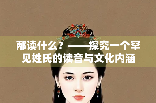 邴读什么？——探究一个罕见姓氏的读音与文化内涵