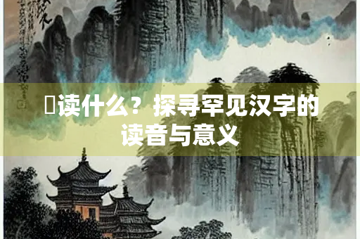 襫读什么？探寻罕见汉字的读音与意义