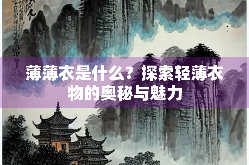 薄薄衣是什么？探索轻薄衣物的奥秘与魅力