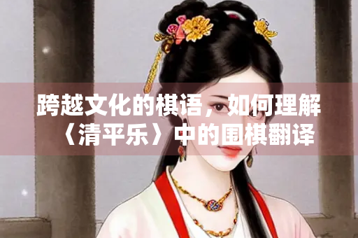 跨越文化的棋语，如何理解〈清平乐〉中的围棋翻译