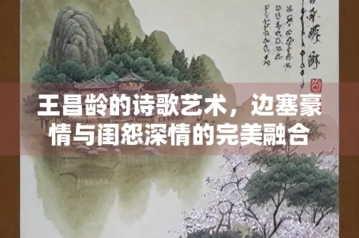 王昌龄的诗歌艺术，边塞豪情与闺怨深情的完美融合