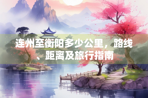 连州至衡阳多少公里，路线、距离及旅行指南