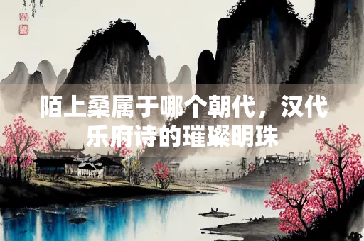 陌上桑属于哪个朝代，汉代乐府诗的璀璨明珠