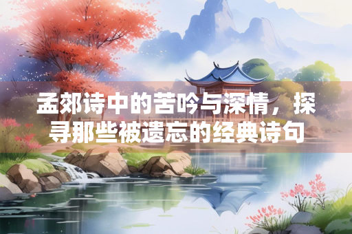 孟郊诗中的苦吟与深情，探寻那些被遗忘的经典诗句