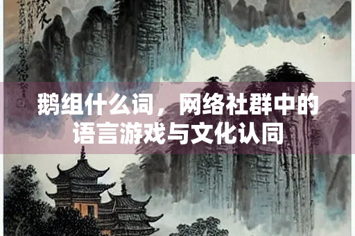 鹅组什么词，网络社群中的语言游戏与文化认同
