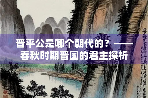 晋平公是哪个朝代的？——春秋时期晋国的君主探析