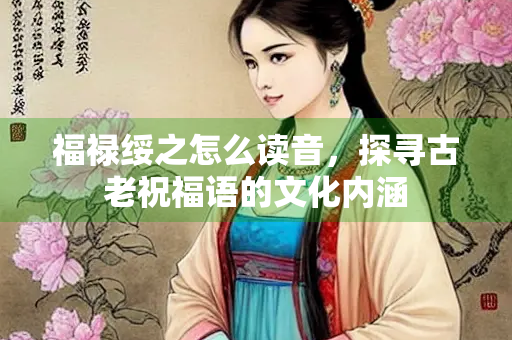 福禄绥之怎么读音，探寻古老祝福语的文化内涵