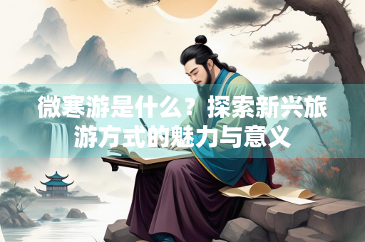 微寒游是什么？探索新兴旅游方式的魅力与意义