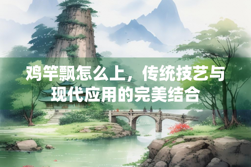 鸡竿飘怎么上，传统技艺与现代应用的完美结合
