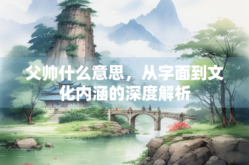 父帅什么意思，从字面到文化内涵的深度解析