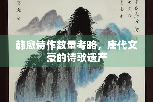 韩愈诗作数量考略，唐代文豪的诗歌遗产