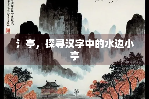 氵亭，探寻汉字中的水边小亭
