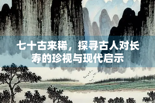 七十古来稀，探寻古人对长寿的珍视与现代启示