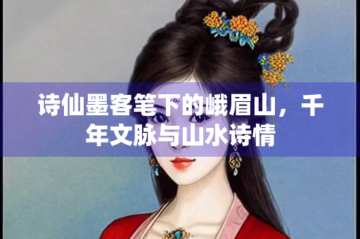 诗仙墨客笔下的峨眉山，千年文脉与山水诗情