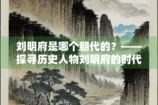 刘明府是哪个朝代的？——探寻历史人物刘明府的时代背景