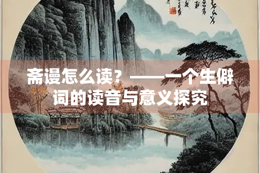 斋谩怎么读？——一个生僻词的读音与意义探究