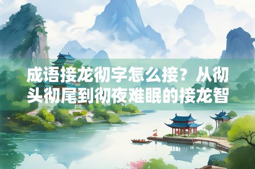 成语接龙彻字怎么接？从彻头彻尾到彻夜难眠的接龙智慧